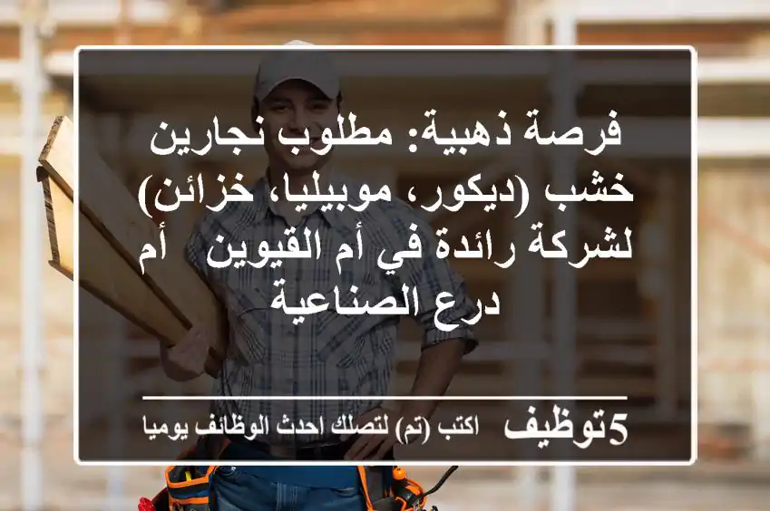 فرصة ذهبية: مطلوب نجارين خشب (ديكور، موبيليا، خزائن) لشركة رائدة في أم القيوين - أم درع الصناعية