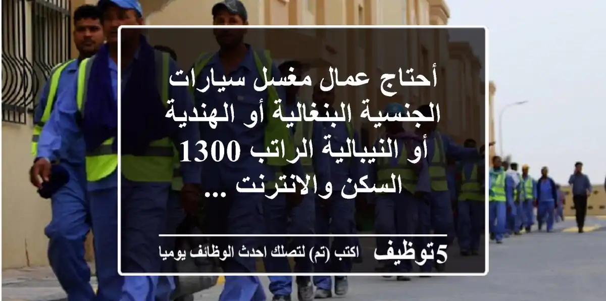 أحتاج عمال مغسل سيارات الجنسية البنغالية أو الهندية أو النيبالية الراتب 1300 السكن والانترنت ...