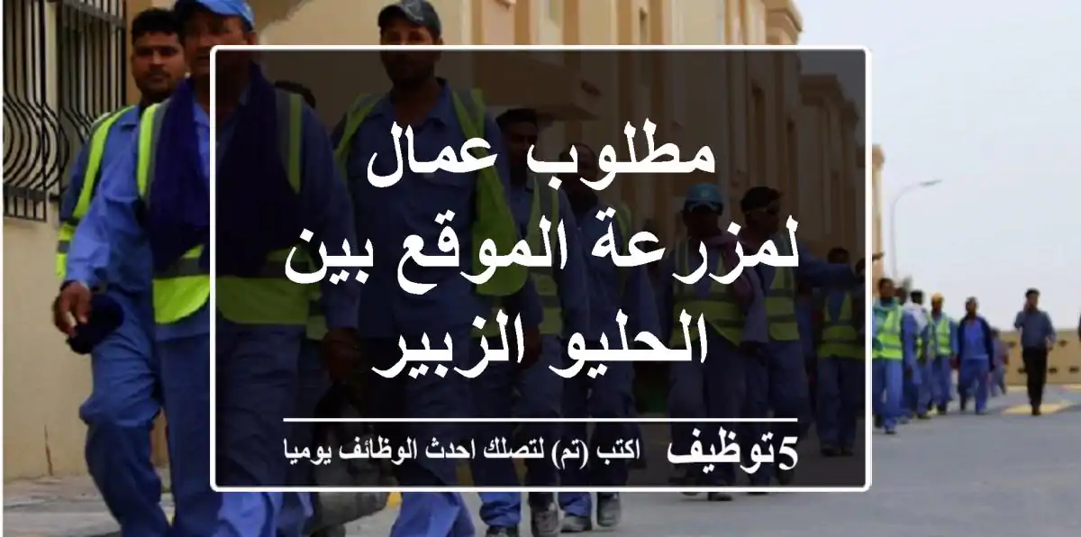 مطلوب عمال لمزرعة الموقع بين الحليو الزبير