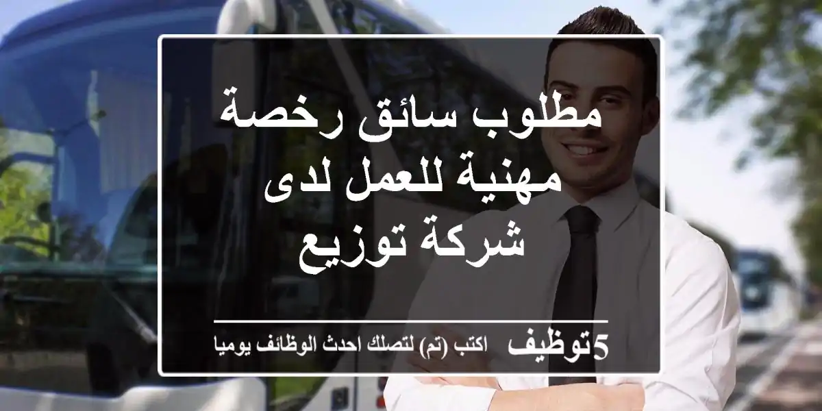 مطلوب سائق رخصة مهنية للعمل لدى شركة توزيع
