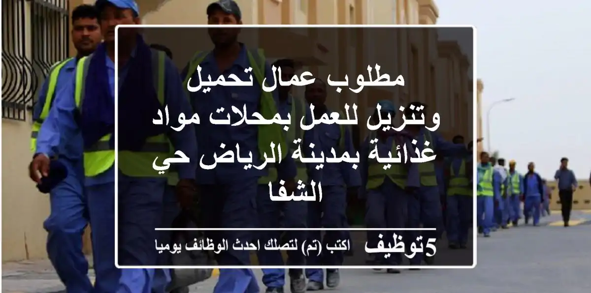 مطلوب عمال تحميل وتنزيل للعمل بمحلات مواد غذائية بمدينة الرياض حي الشفا