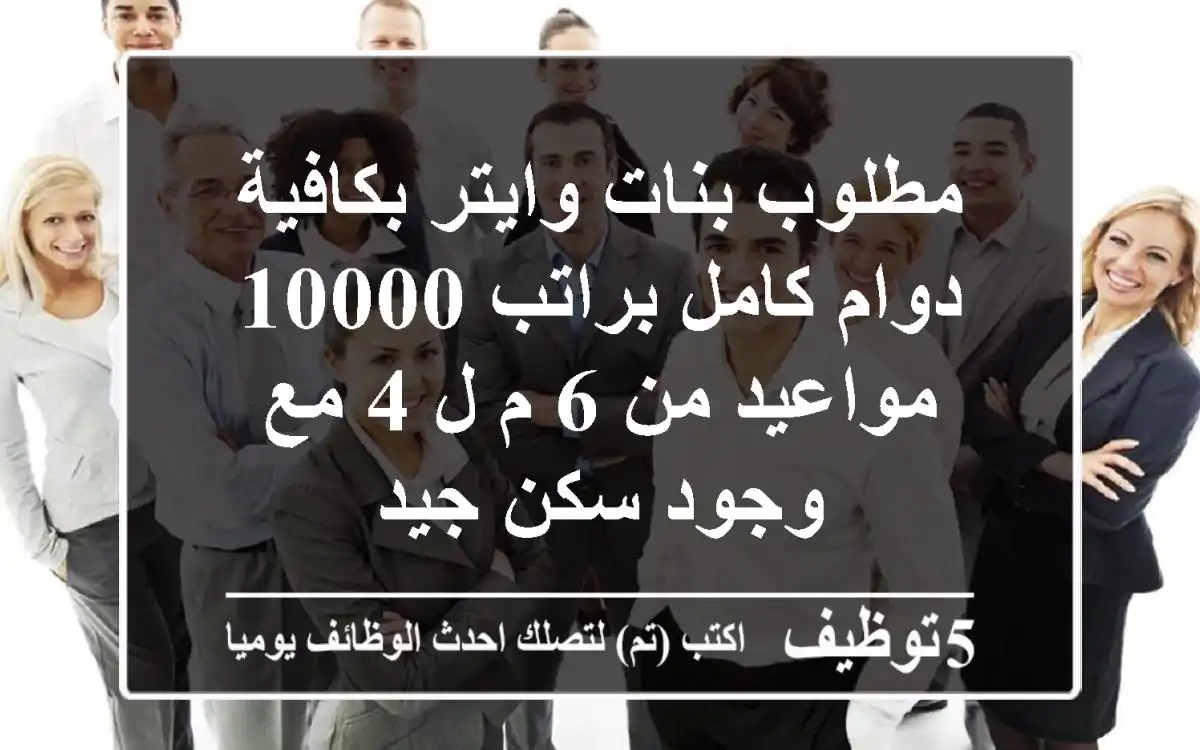 مطلوب بنات وايتر بكافية دوام كامل براتب 10000 مواعيد من 6 م ل 4 مع وجود سكن جيد