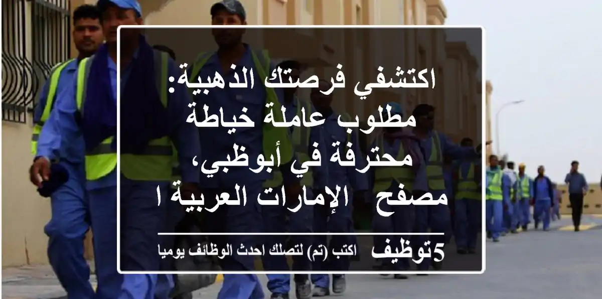 اكتشفي فرصتك الذهبية: مطلوب عاملة خياطة محترفة في أبوظبي، مصفح - الإمارات العربية المتحدة