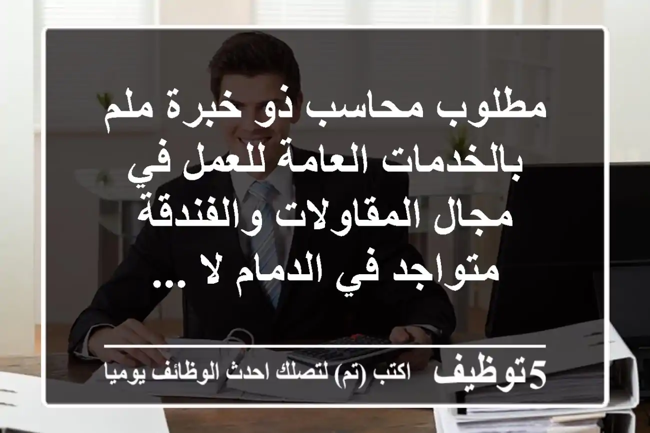 مطلوب محاسب ذو خبرة ملم بالخدمات العامة للعمل في مجال المقاولات والفندقة متواجد في الدمام لا ...