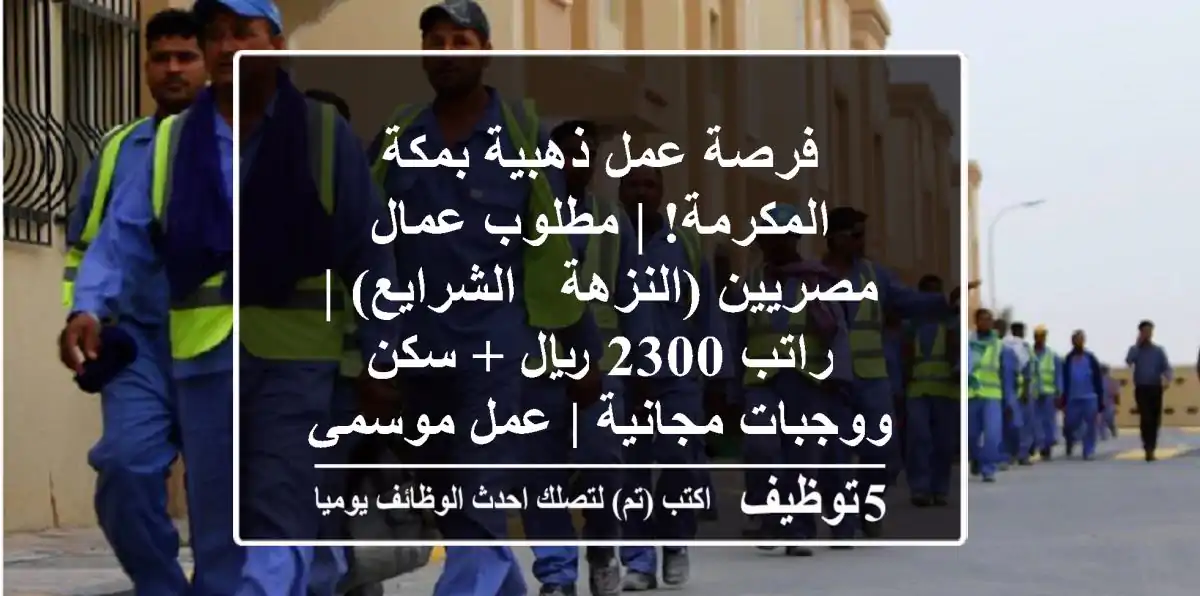 فرصة عمل ذهبية بمكة المكرمة! | مطلوب عمال مصريين (النزهة - الشرايع) | راتب 2300 ريال + سكن ووجبات مجانية | عمل موسمي مريح