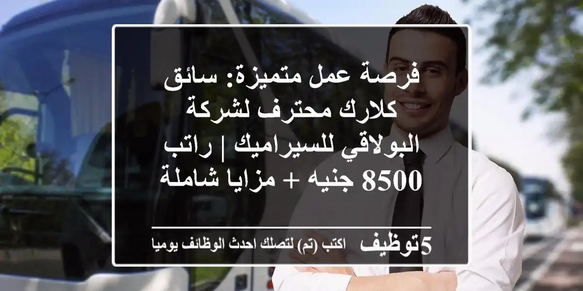 فرصة عمل متميزة: سائق كلارك محترف لشركة البولاقي للسيراميك | راتب 8500 جنيه + مزايا شاملة