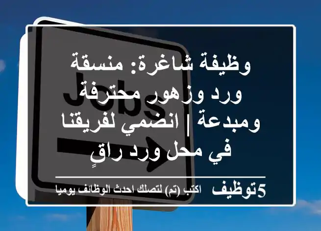 وظيفة شاغرة: منسقة ورد وزهور محترفة ومبدعة | انضمي لفريقنا في محل ورد راقٍ
