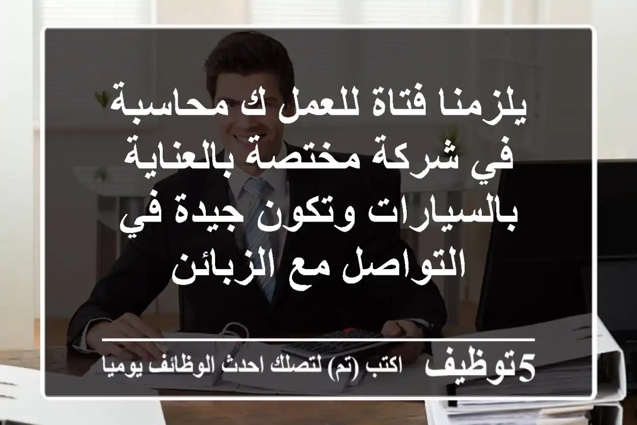 يلزمنا فتاة للعمل ك محاسبة في شركة مختصة بالعناية بالسيارات وتكون جيدة في التواصل مع الزبائن