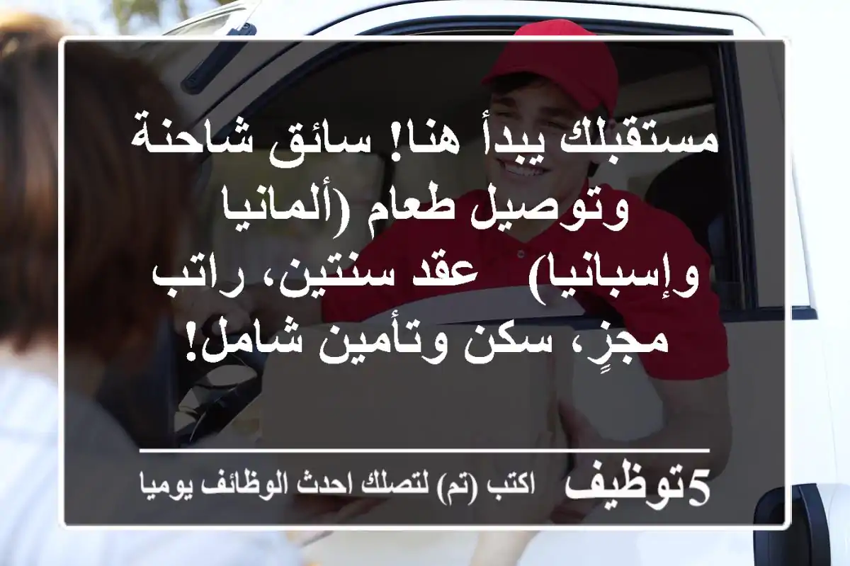 مستقبلك يبدأ هنا! سائق شاحنة وتوصيل طعام (ألمانيا وإسبانيا) - عقد سنتين، راتب مجزٍ، سكن وتأمين شامل!