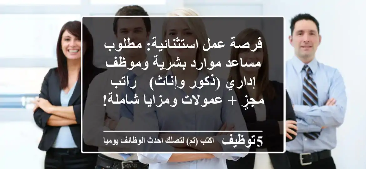 فرصة عمل استثنائية: مطلوب مساعد موارد بشرية وموظف إداري (ذكور وإناث) - راتب مجزٍ + عمولات ومزايا شاملة!