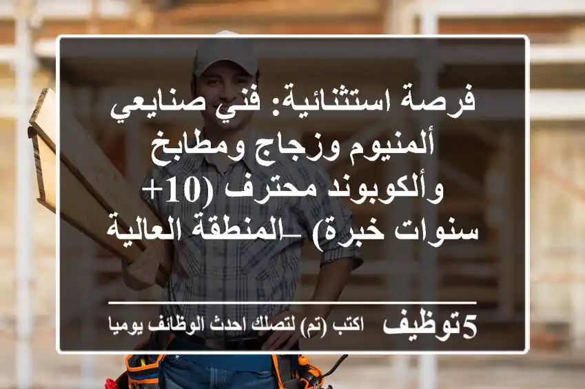 فرصة استثنائية: فني/صنايعي ألمنيوم وزجاج ومطابخ وألكوبوند محترف (10+ سنوات خبرة) – المنطقة العالية