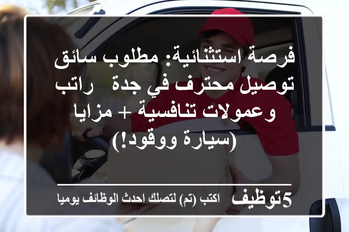 فرصة استثنائية: مطلوب سائق توصيل محترف في جدة - راتب وعمولات تنافسية + مزايا (سيارة ووقود!)