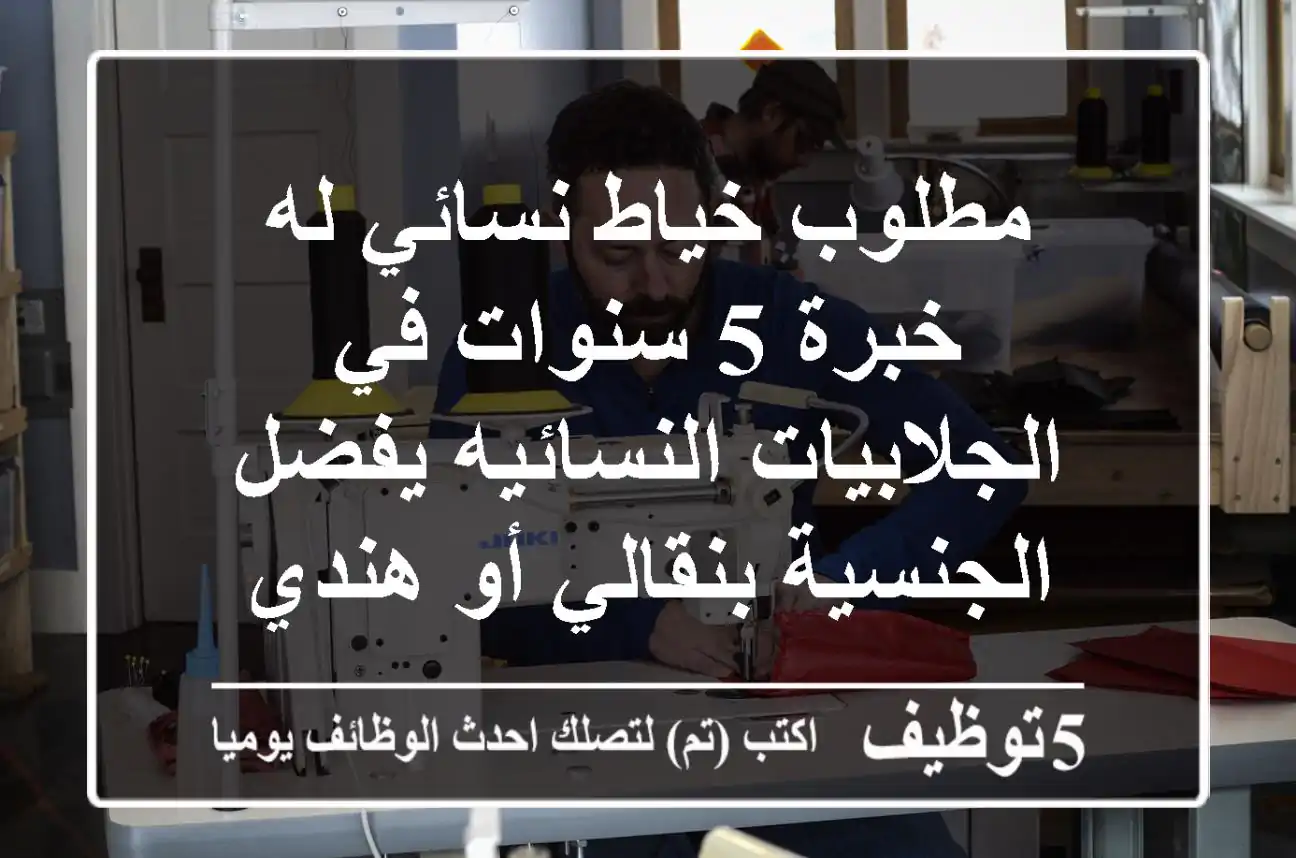 مطلوب خياط نسائي له خبرة 5 سنوات في الجلابيات النسائيه يفضل الجنسية بنقالي أو هندي