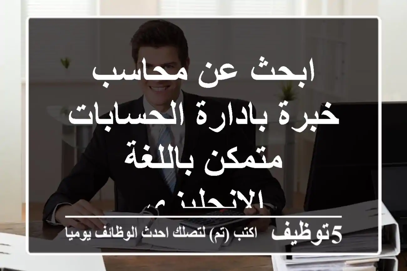 ابحث عن محاسب خبرة بادارة الحسابات متمكن باللغة الانجليزي