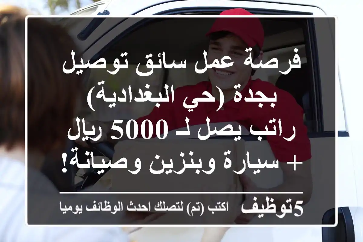 فرصة عمل سائق توصيل بجدة (حي البغدادية) - راتب يصل لـ 5000 ريال + سيارة وبنزين وصيانة!