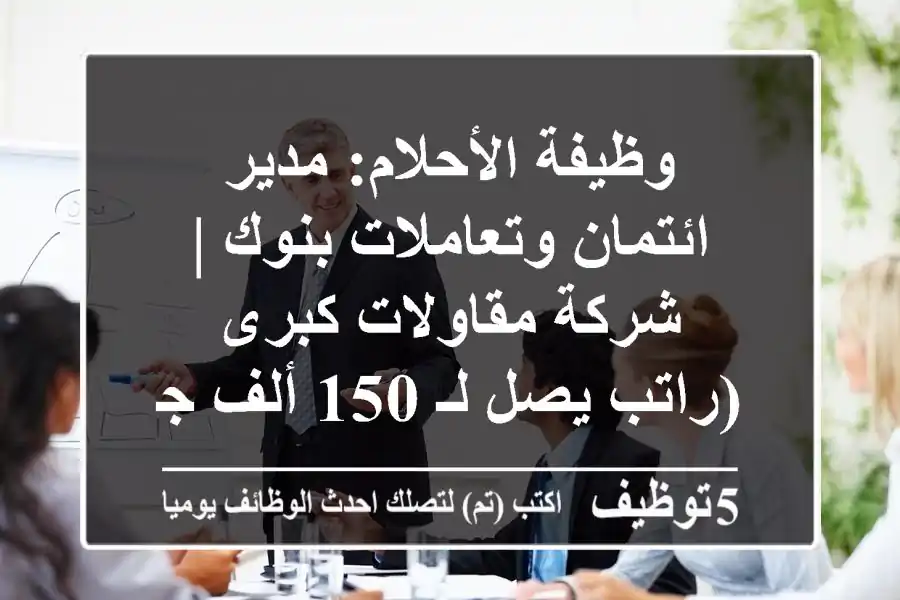 وظيفة الأحلام: مدير ائتمان وتعاملات بنوك | شركة مقاولات كبرى (راتب يصل لـ 150 ألف جنيه!)