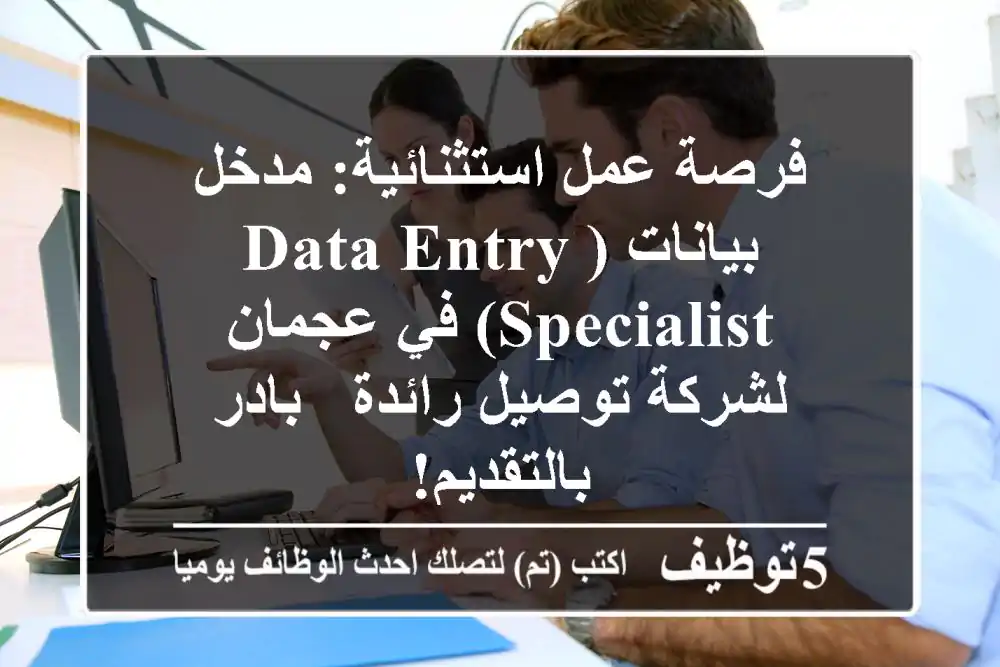 فرصة عمل استثنائية: مدخل بيانات (Data Entry Specialist) في عجمان لشركة توصيل رائدة - بادر بالتقديم!