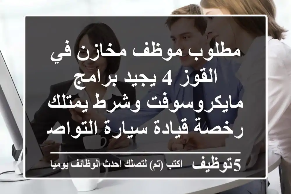 مطلوب موظف مخازن في القوز 4 يجيد برامج مايكروسوفت وشرط يمتلك رخصة قيادة سيارة التواصل
