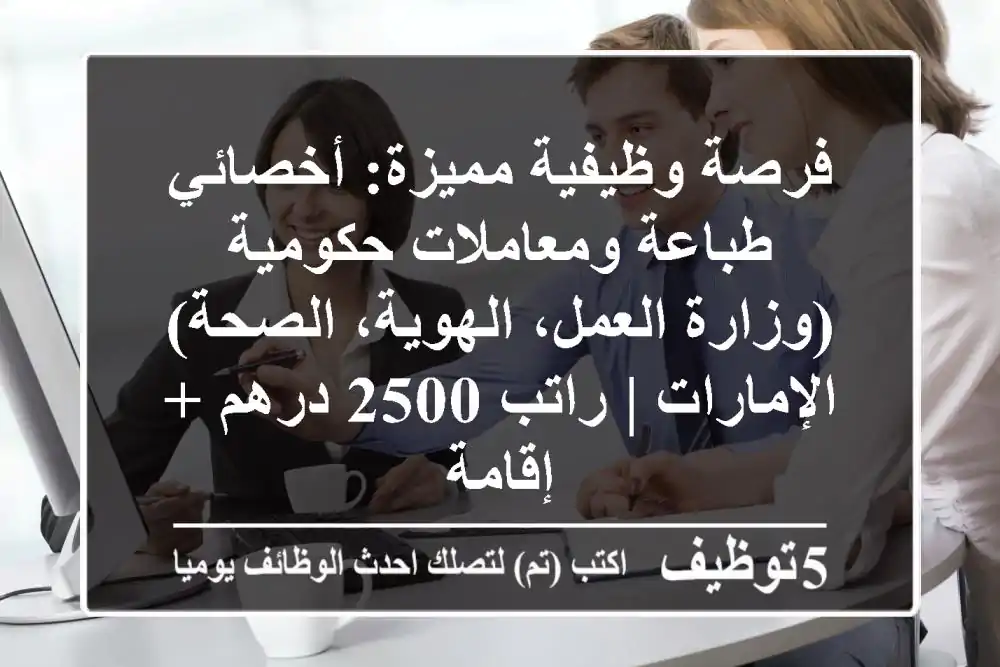 فرصة وظيفية مميزة: أخصائي طباعة ومعاملات حكومية (وزارة العمل، الهوية، الصحة) - الإمارات | راتب 2500 درهم + إقامة