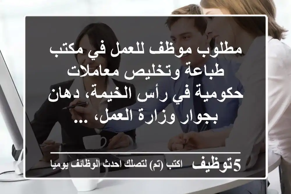 مطلوب موظف للعمل في مكتب طباعة وتخليص معاملات حكومية في رأس الخيمة، دهان بجوار وزارة العمل، ...